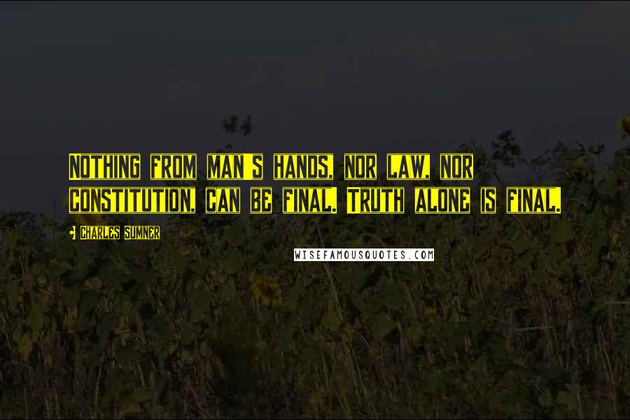 Charles Sumner Quotes: Nothing from man's hands, nor law, nor constitution, can be final. Truth alone is final.