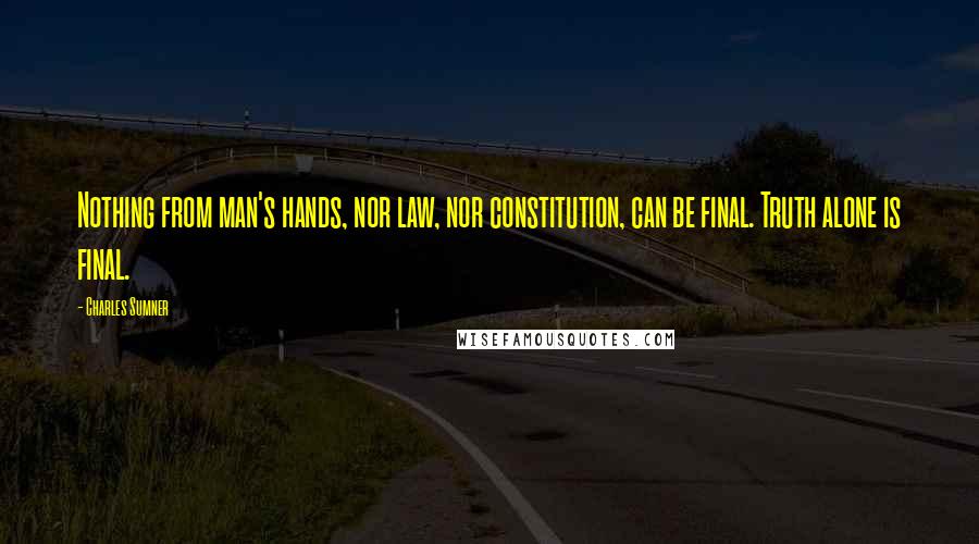 Charles Sumner Quotes: Nothing from man's hands, nor law, nor constitution, can be final. Truth alone is final.