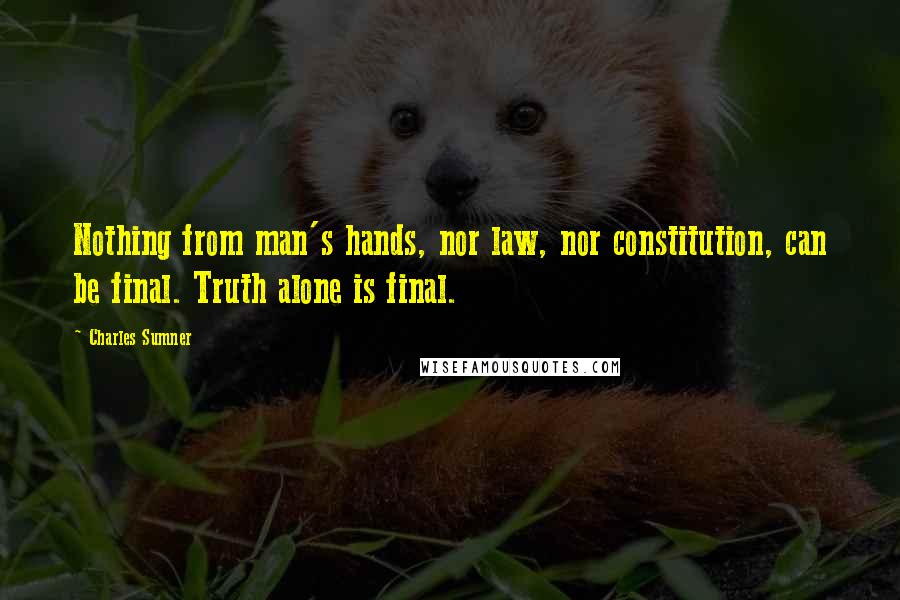 Charles Sumner Quotes: Nothing from man's hands, nor law, nor constitution, can be final. Truth alone is final.