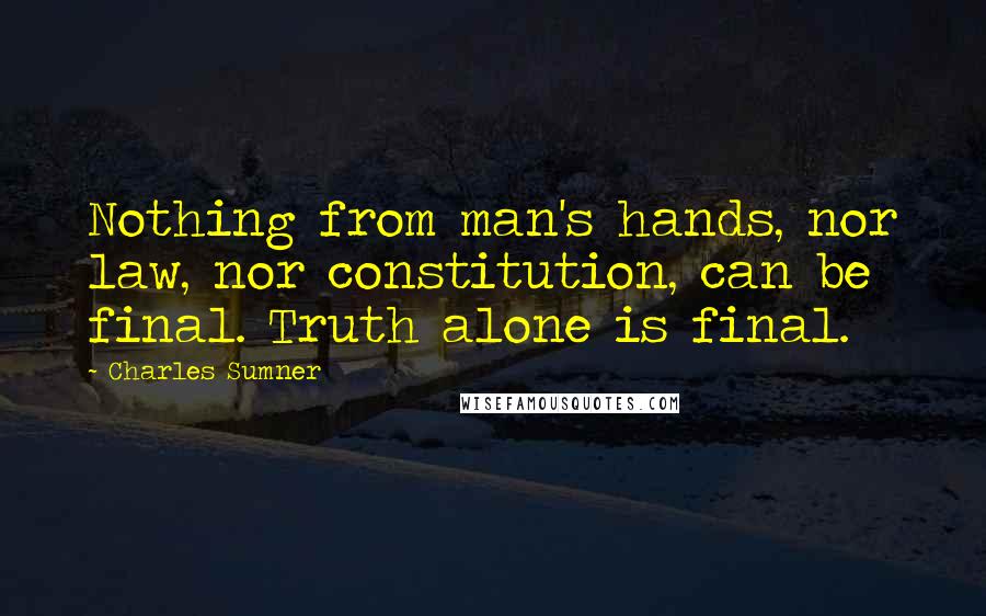 Charles Sumner Quotes: Nothing from man's hands, nor law, nor constitution, can be final. Truth alone is final.