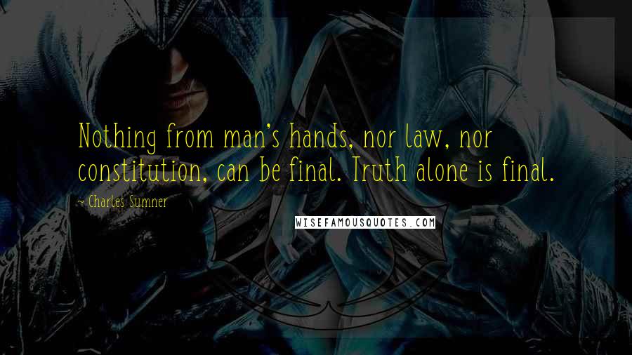 Charles Sumner Quotes: Nothing from man's hands, nor law, nor constitution, can be final. Truth alone is final.