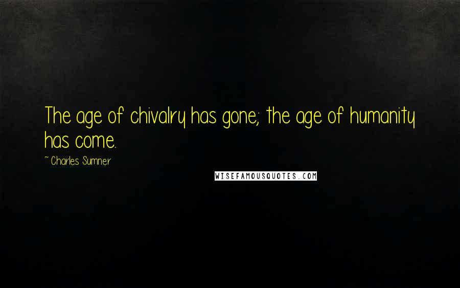 Charles Sumner Quotes: The age of chivalry has gone; the age of humanity has come.