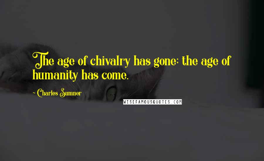 Charles Sumner Quotes: The age of chivalry has gone; the age of humanity has come.