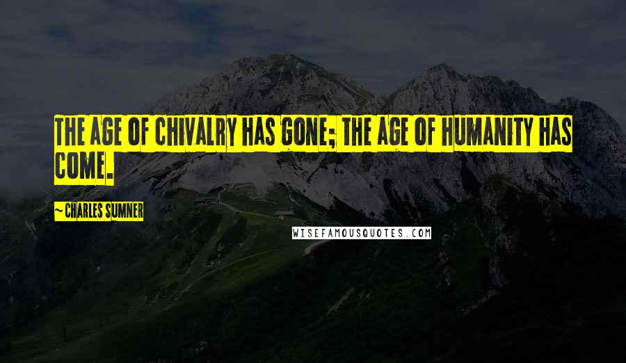 Charles Sumner Quotes: The age of chivalry has gone; the age of humanity has come.