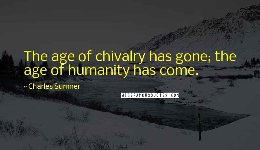 Charles Sumner Quotes: The age of chivalry has gone; the age of humanity has come.