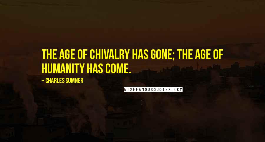 Charles Sumner Quotes: The age of chivalry has gone; the age of humanity has come.