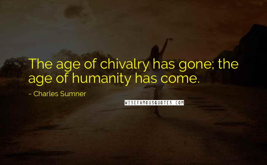 Charles Sumner Quotes: The age of chivalry has gone; the age of humanity has come.