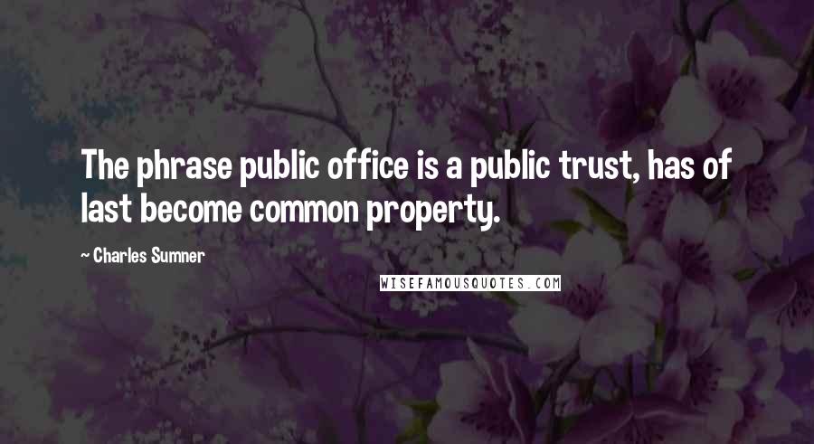 Charles Sumner Quotes: The phrase public office is a public trust, has of last become common property.