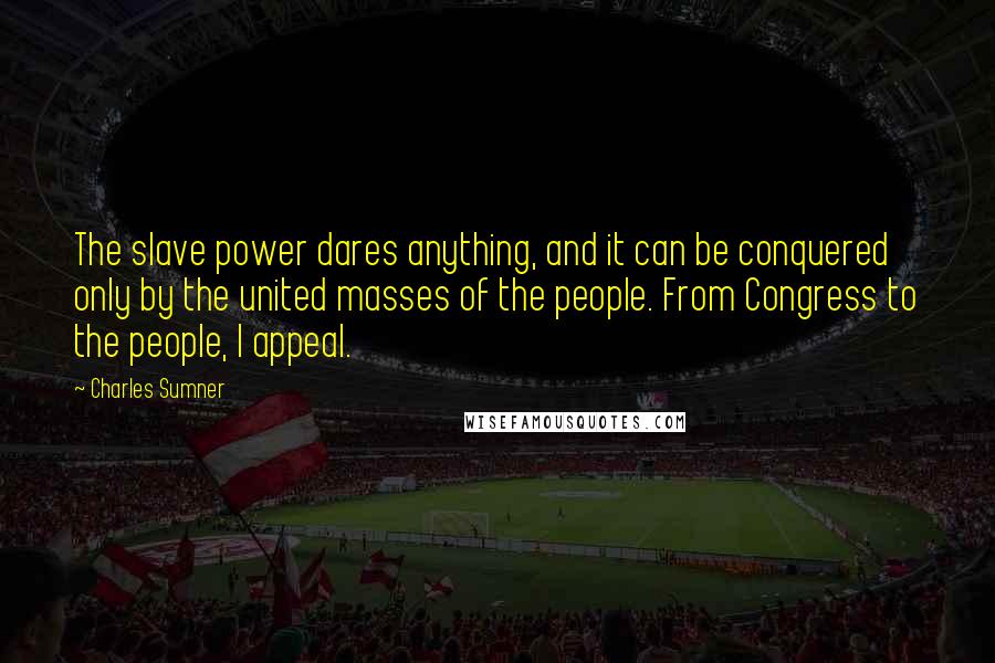 Charles Sumner Quotes: The slave power dares anything, and it can be conquered only by the united masses of the people. From Congress to the people, I appeal.