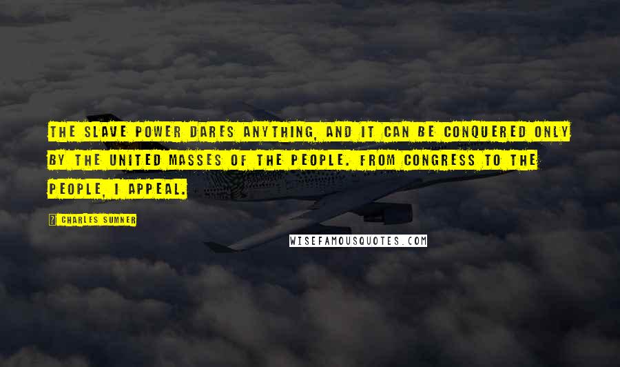 Charles Sumner Quotes: The slave power dares anything, and it can be conquered only by the united masses of the people. From Congress to the people, I appeal.