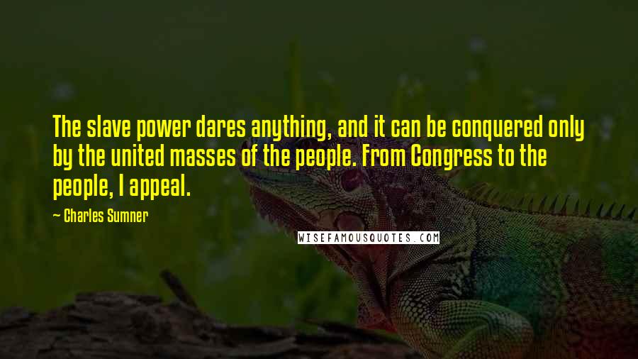 Charles Sumner Quotes: The slave power dares anything, and it can be conquered only by the united masses of the people. From Congress to the people, I appeal.