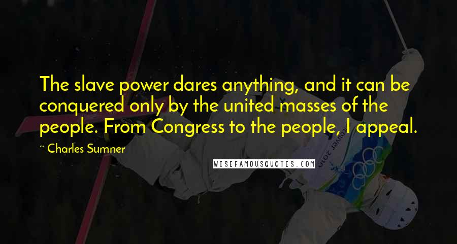 Charles Sumner Quotes: The slave power dares anything, and it can be conquered only by the united masses of the people. From Congress to the people, I appeal.