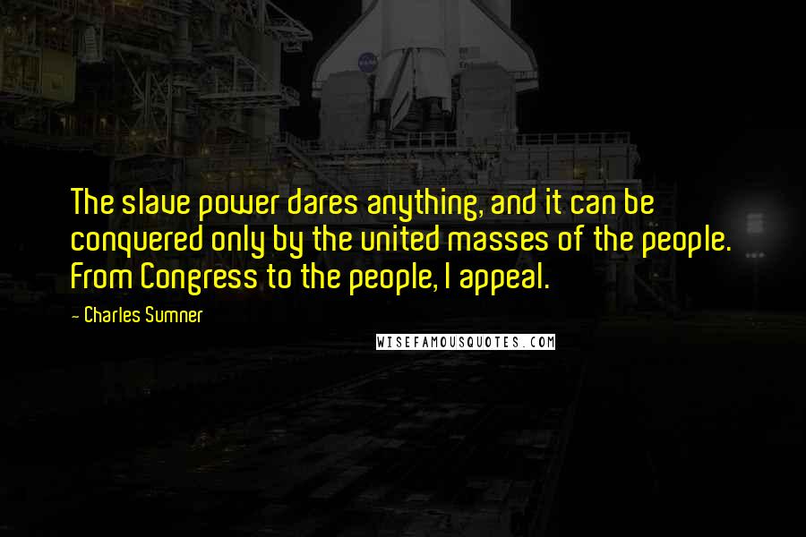 Charles Sumner Quotes: The slave power dares anything, and it can be conquered only by the united masses of the people. From Congress to the people, I appeal.
