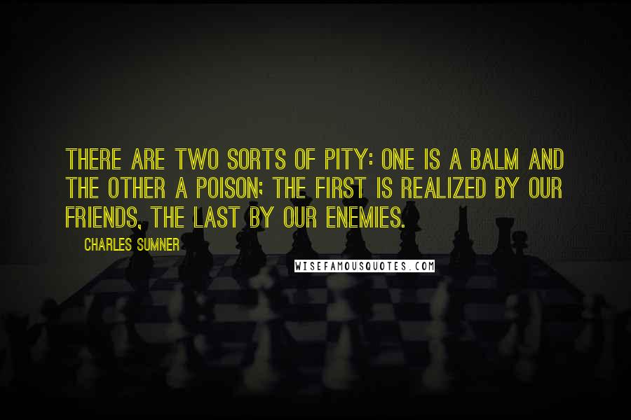 Charles Sumner Quotes: There are two sorts of pity: one is a balm and the other a poison; the first is realized by our friends, the last by our enemies.