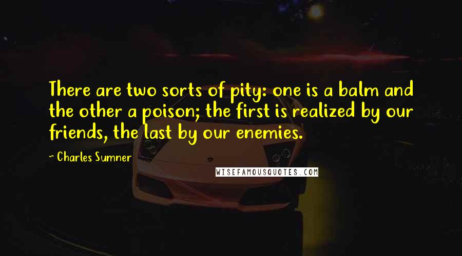 Charles Sumner Quotes: There are two sorts of pity: one is a balm and the other a poison; the first is realized by our friends, the last by our enemies.