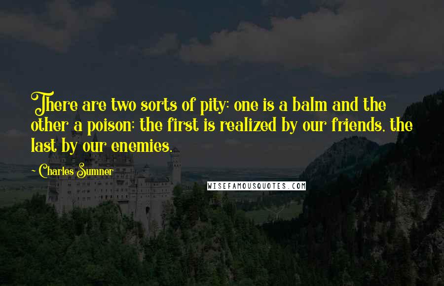 Charles Sumner Quotes: There are two sorts of pity: one is a balm and the other a poison; the first is realized by our friends, the last by our enemies.