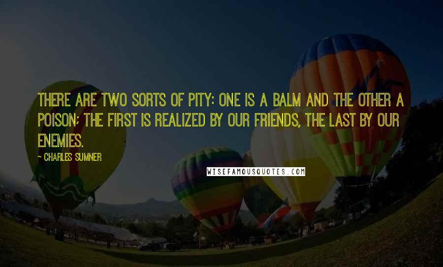 Charles Sumner Quotes: There are two sorts of pity: one is a balm and the other a poison; the first is realized by our friends, the last by our enemies.