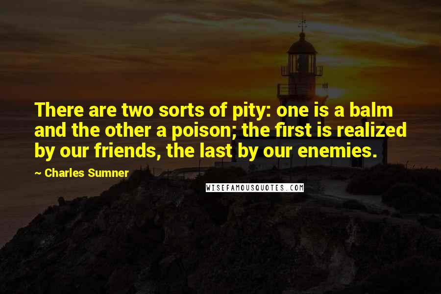 Charles Sumner Quotes: There are two sorts of pity: one is a balm and the other a poison; the first is realized by our friends, the last by our enemies.