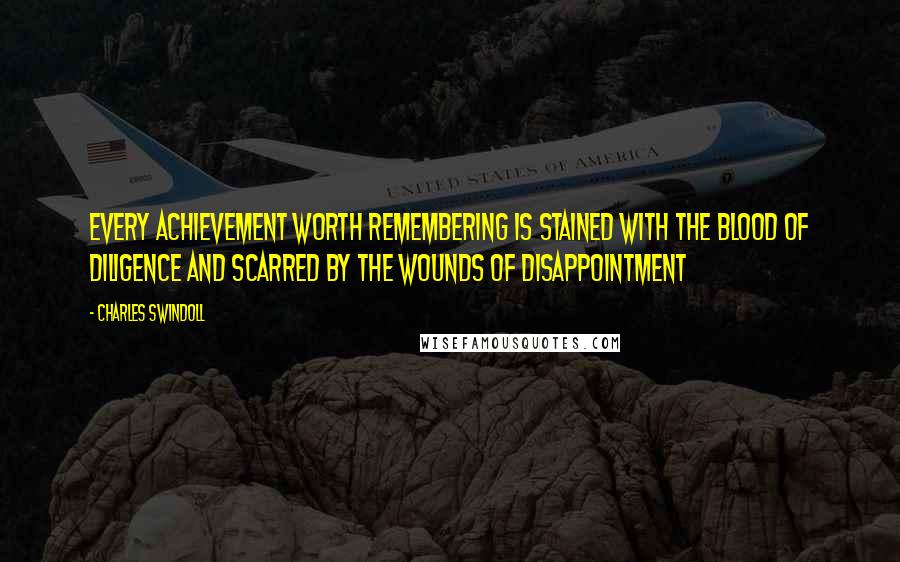 Charles Swindoll Quotes: Every achievement worth remembering is stained with the blood of diligence and scarred by the wounds of disappointment