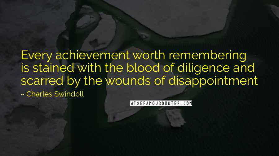 Charles Swindoll Quotes: Every achievement worth remembering is stained with the blood of diligence and scarred by the wounds of disappointment