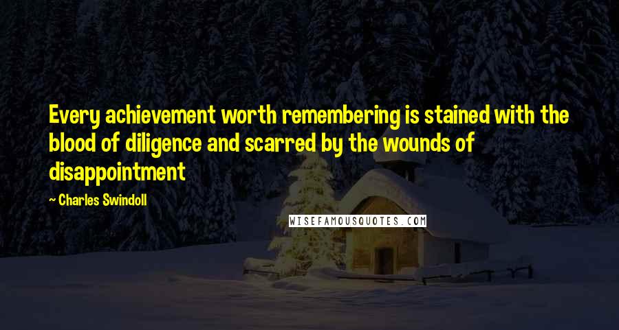 Charles Swindoll Quotes: Every achievement worth remembering is stained with the blood of diligence and scarred by the wounds of disappointment