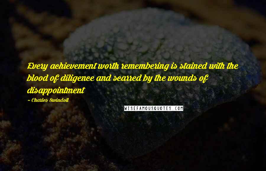 Charles Swindoll Quotes: Every achievement worth remembering is stained with the blood of diligence and scarred by the wounds of disappointment