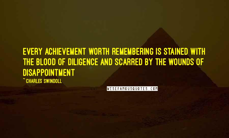 Charles Swindoll Quotes: Every achievement worth remembering is stained with the blood of diligence and scarred by the wounds of disappointment