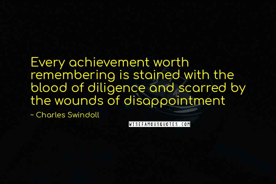 Charles Swindoll Quotes: Every achievement worth remembering is stained with the blood of diligence and scarred by the wounds of disappointment