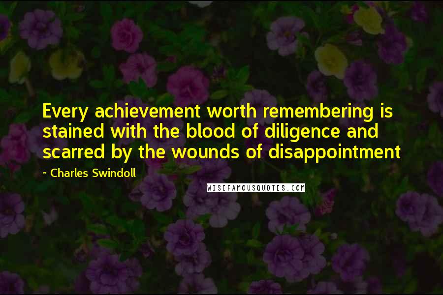 Charles Swindoll Quotes: Every achievement worth remembering is stained with the blood of diligence and scarred by the wounds of disappointment
