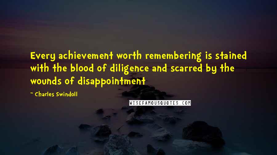 Charles Swindoll Quotes: Every achievement worth remembering is stained with the blood of diligence and scarred by the wounds of disappointment