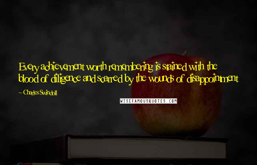 Charles Swindoll Quotes: Every achievement worth remembering is stained with the blood of diligence and scarred by the wounds of disappointment