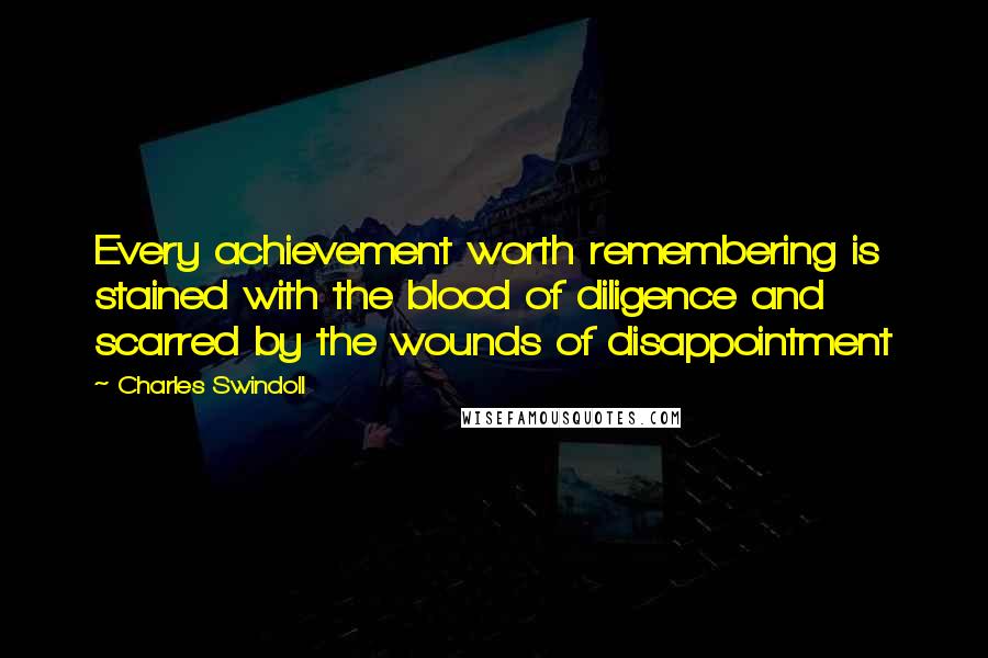 Charles Swindoll Quotes: Every achievement worth remembering is stained with the blood of diligence and scarred by the wounds of disappointment