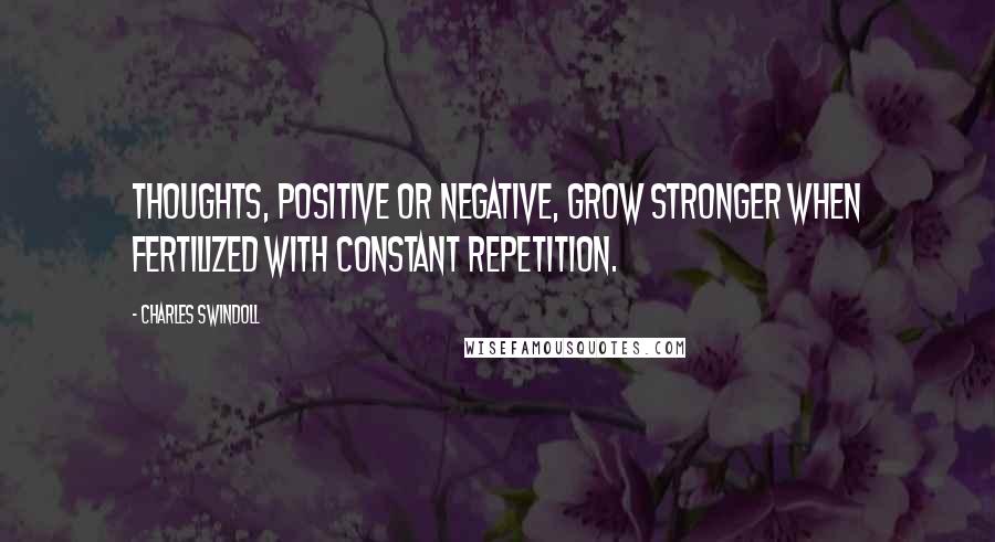 Charles Swindoll Quotes: Thoughts, positive or negative, grow stronger when fertilized with constant repetition.