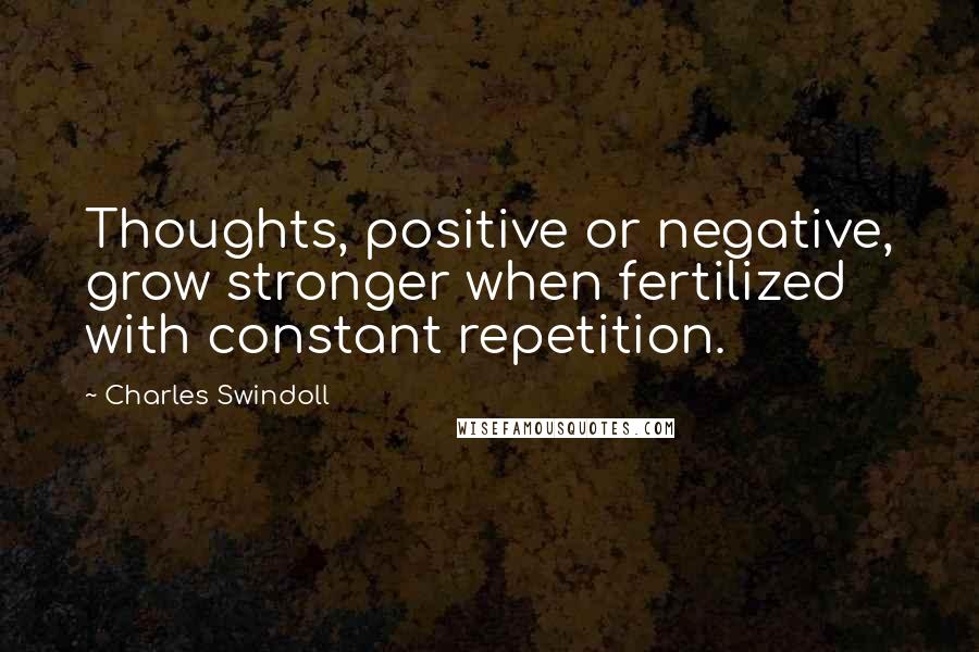 Charles Swindoll Quotes: Thoughts, positive or negative, grow stronger when fertilized with constant repetition.