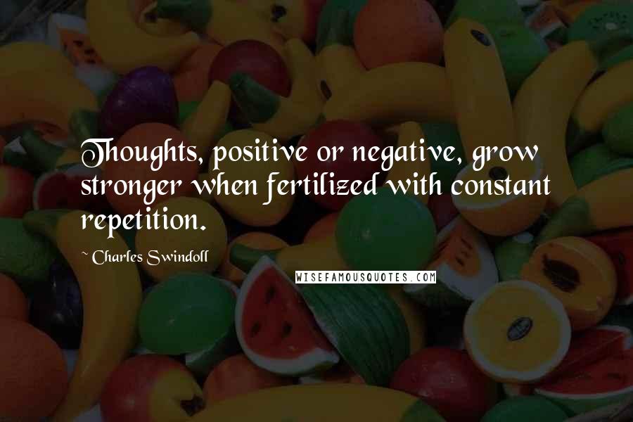 Charles Swindoll Quotes: Thoughts, positive or negative, grow stronger when fertilized with constant repetition.