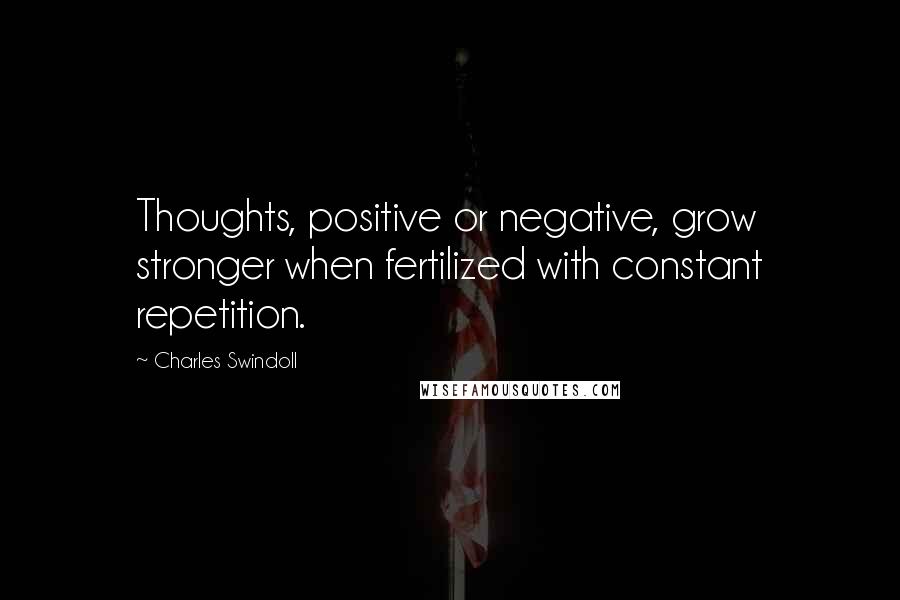 Charles Swindoll Quotes: Thoughts, positive or negative, grow stronger when fertilized with constant repetition.