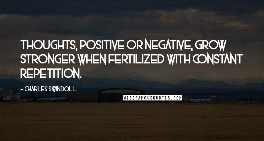 Charles Swindoll Quotes: Thoughts, positive or negative, grow stronger when fertilized with constant repetition.