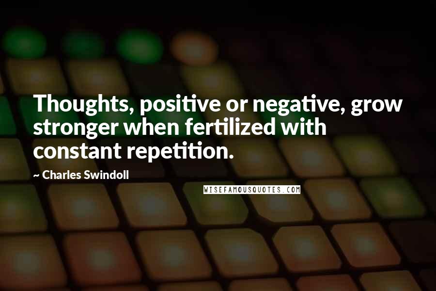 Charles Swindoll Quotes: Thoughts, positive or negative, grow stronger when fertilized with constant repetition.