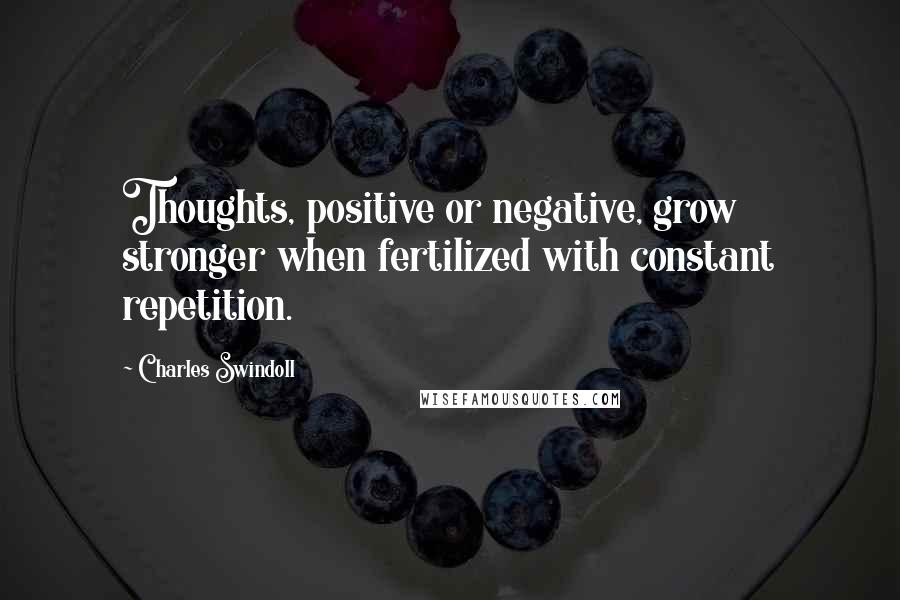 Charles Swindoll Quotes: Thoughts, positive or negative, grow stronger when fertilized with constant repetition.