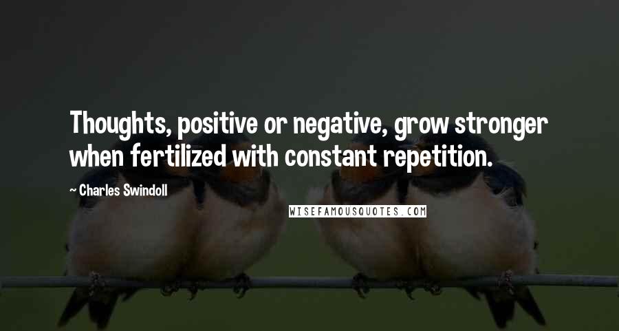 Charles Swindoll Quotes: Thoughts, positive or negative, grow stronger when fertilized with constant repetition.