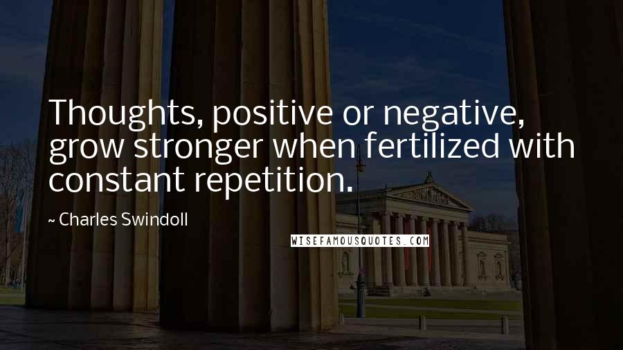 Charles Swindoll Quotes: Thoughts, positive or negative, grow stronger when fertilized with constant repetition.