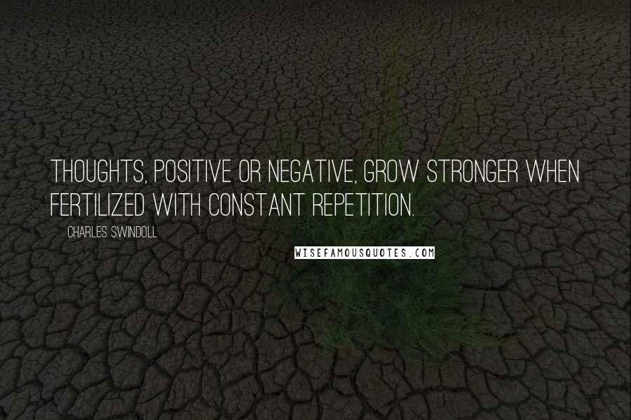 Charles Swindoll Quotes: Thoughts, positive or negative, grow stronger when fertilized with constant repetition.