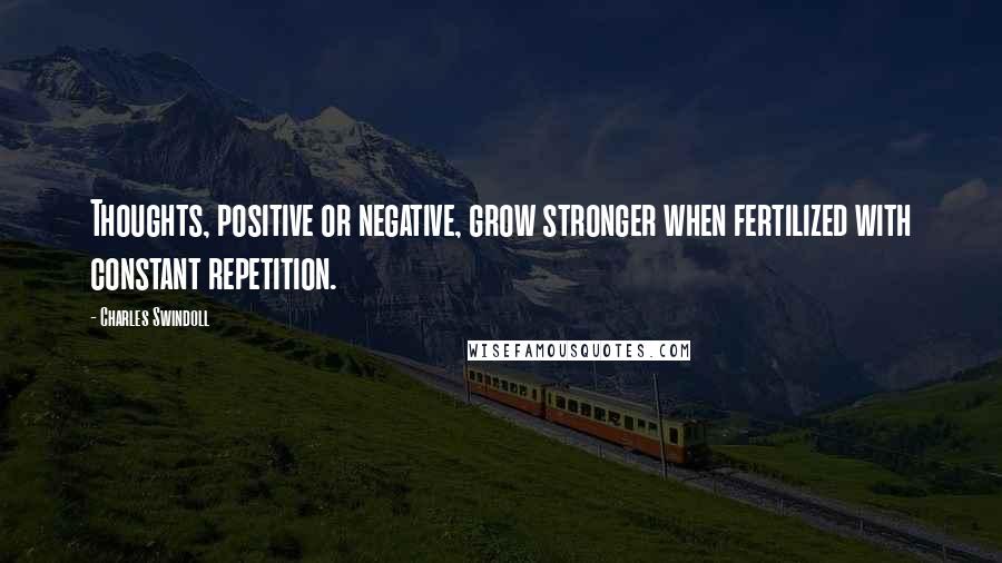 Charles Swindoll Quotes: Thoughts, positive or negative, grow stronger when fertilized with constant repetition.