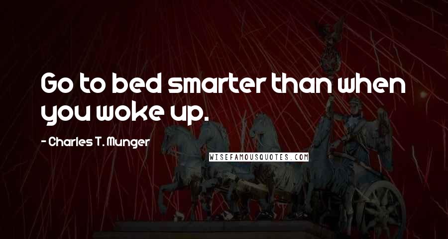 Charles T. Munger Quotes: Go to bed smarter than when you woke up.