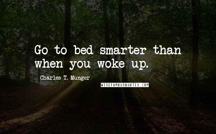 Charles T. Munger Quotes: Go to bed smarter than when you woke up.