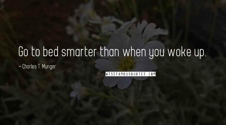 Charles T. Munger Quotes: Go to bed smarter than when you woke up.