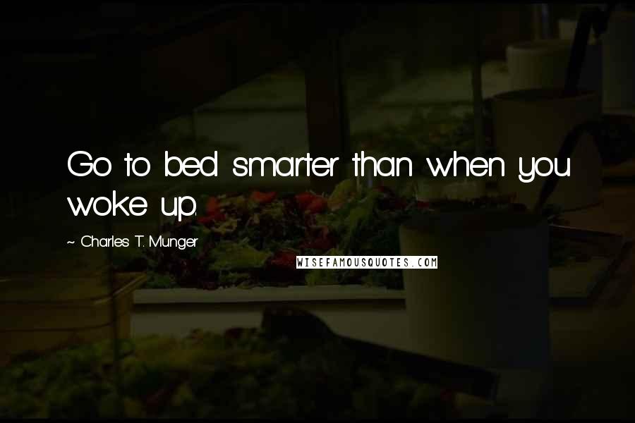 Charles T. Munger Quotes: Go to bed smarter than when you woke up.