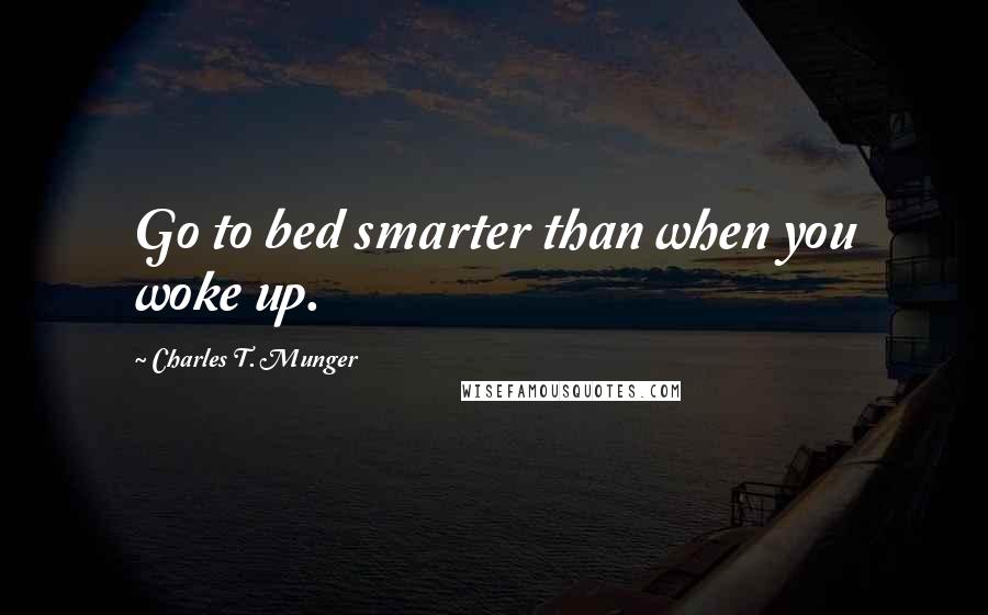 Charles T. Munger Quotes: Go to bed smarter than when you woke up.