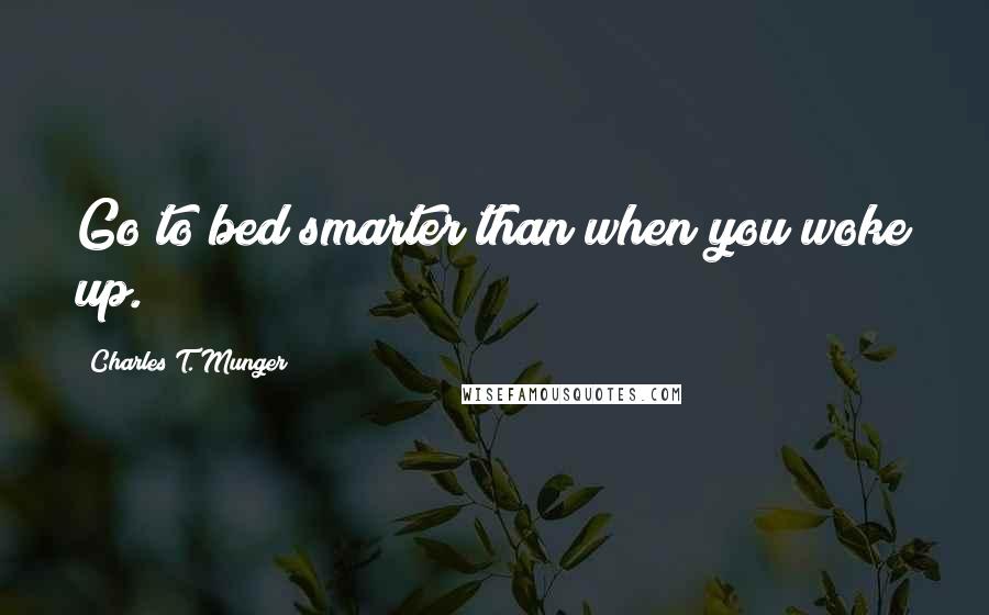 Charles T. Munger Quotes: Go to bed smarter than when you woke up.