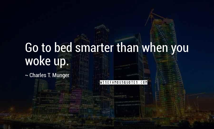 Charles T. Munger Quotes: Go to bed smarter than when you woke up.